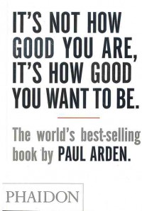 It's Not How Good You Are, It's How Good You Want to be : The World's Best-selling book Paul Arden: Phaidon