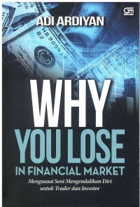 Why You Lose In Financial Market: Menguasai Seni Mengendalikan Diri untuk Trader dan Investor