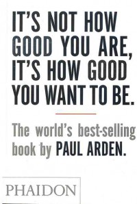Image of It's Not How Good You Are, It's How Good You Want to be : The World's Best-selling book Paul Arden: Phaidon
